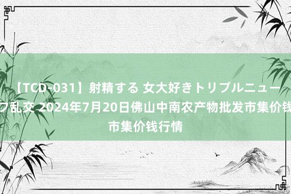 【TCD-031】射精する 女大好きトリプルニューハーフ乱交 2024年7月20日佛山中南农产物批发市集价钱行情
