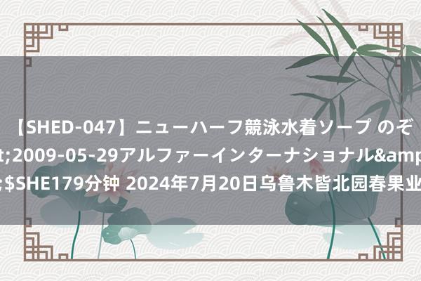 【SHED-047】ニューハーフ競泳水着ソープ のぞみ&葵</a>2009-05-29アルファーインターナショナル&$SHE179分钟 2024年7月20日乌鲁木皆北园春果业观点管制有限包袱公司价钱行情