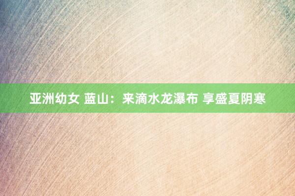 亚洲幼女 蓝山：来滴水龙瀑布 享盛夏阴寒
