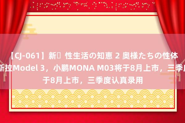 【CJ-061】新・性生活の知恵 2 奥様たちの性体験 对准特斯拉Model 3，小鹏MONA M03将于8月上市，三季度认真录用