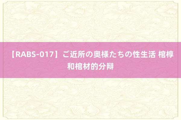 【RABS-017】ご近所の奥様たちの性生活 棺椁和棺材的分辩