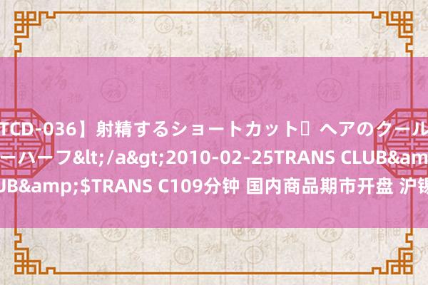 【TCD-036】射精するショートカット・ヘアのクールビューティ・ニューハーフ</a>2010-02-25TRANS CLUB&$TRANS C109分钟 国内商品期市开盘 沪锡、原油涨超3%