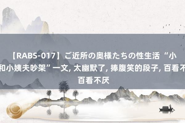 【RABS-017】ご近所の奥様たちの性生活 “小姨和小姨夫吵架”一文， 太幽默了，<a href=