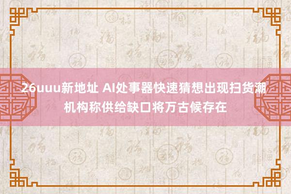 26uuu新地址 AI处事器快速猜想出现扫货潮 机构称供给缺口将万古候存在