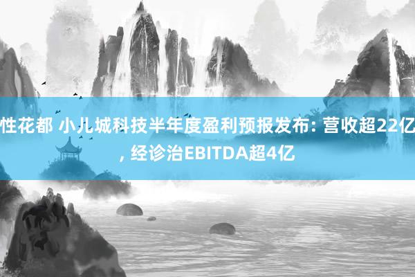 性花都 小儿城科技半年度盈利预报发布: 营收超22亿, 经诊治EBITDA超4亿