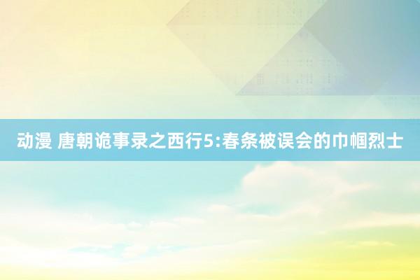 动漫 唐朝诡事录之西行5:春条被误会的巾帼烈士