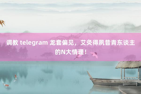 调教 telegram 龙套偏见，艾灸得夙昔青东谈主的N大情理！