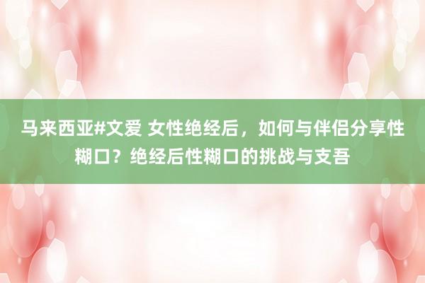 马来西亚#文爱 女性绝经后，如何与伴侣分享性糊口？绝经后性糊口的挑战与支吾