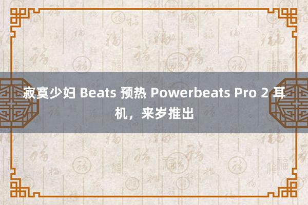 寂寞少妇 Beats 预热 Powerbeats Pro 2 耳机，来岁推出