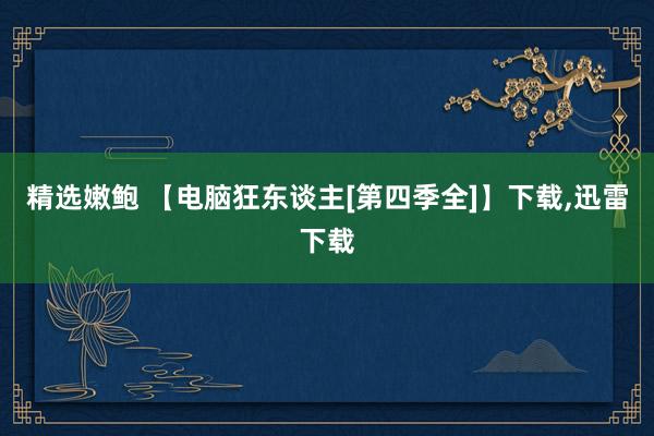 精选嫩鲍 【电脑狂东谈主[第四季全]】下载，迅雷下载