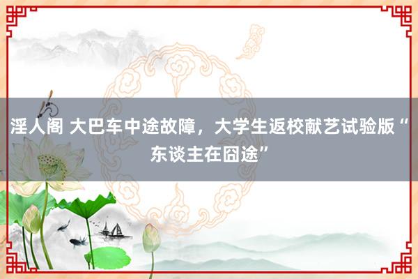 淫人阁 大巴车中途故障,大学生返校献艺试验版“东谈主在囧途”