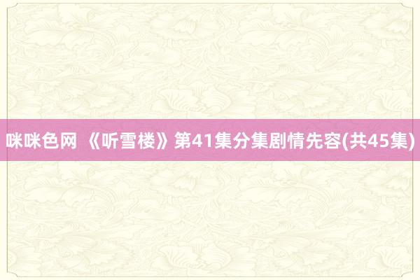 咪咪色网 《听雪楼》第41集分集剧情先容(共45集)