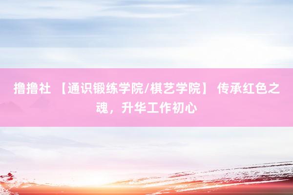 撸撸社 【通识锻练学院/棋艺学院】 传承红色之魂，升华工作初心