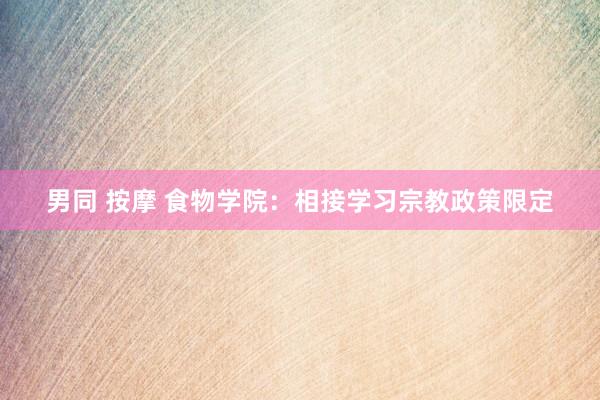 男同 按摩 食物学院：相接学习宗教政策限定