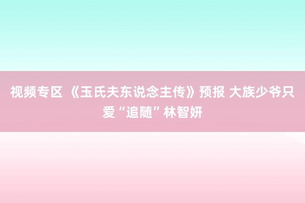 视频专区 《玉氏夫东说念主传》预报 大族少爷只爱“追随”林智妍