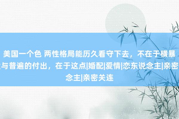 美国一个色 两性格局能历久看守下去，不在于横暴的爱与普遍的付出，在于这点|婚配|爱情|恋东说念主|亲密关连