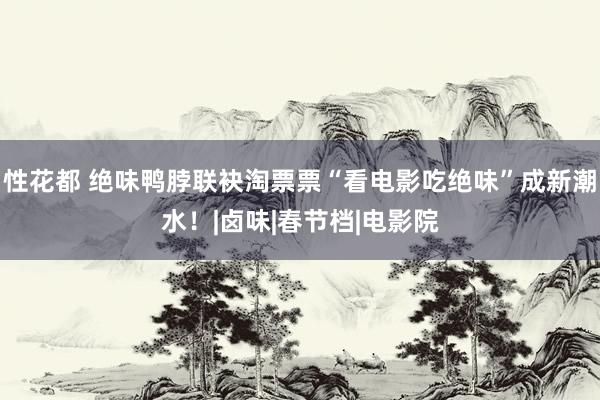 性花都 绝味鸭脖联袂淘票票“看电影吃绝味”成新潮水！|卤味|春节档|电影院