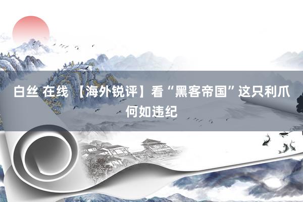 白丝 在线 【海外锐评】看“黑客帝国”这只利爪何如违纪