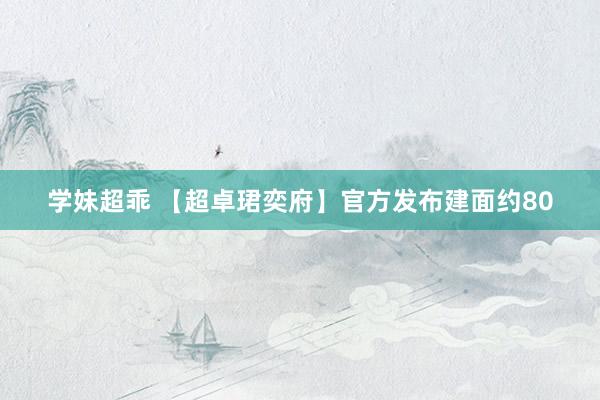 学妹超乖 【超卓珺奕府】官方发布建面约80