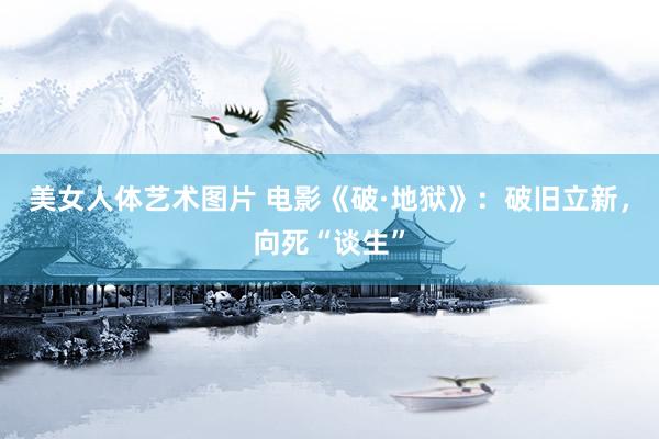 美女人体艺术图片 电影《破·地狱》：破旧立新，向死“谈生”