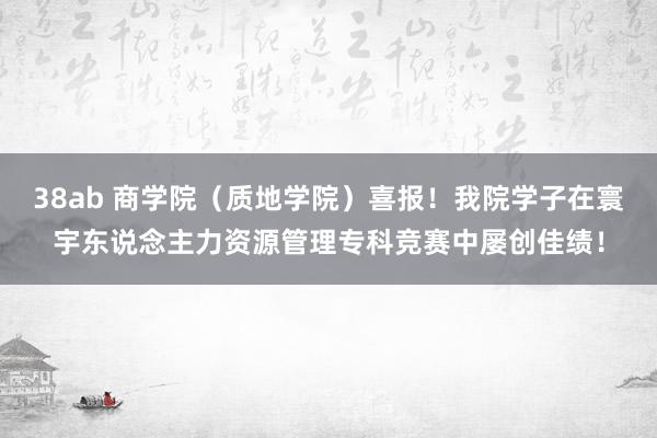 38ab 商学院（质地学院）喜报！我院学子在寰宇东说念主力资源管理专科竞赛中屡创佳绩！