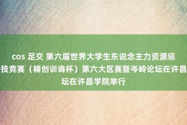 cos 足交 第六届世界大学生东说念主力资源惩办常识妙技竞赛（精创训诲杯）第六大区赛暨岑岭论坛在许昌学院举行