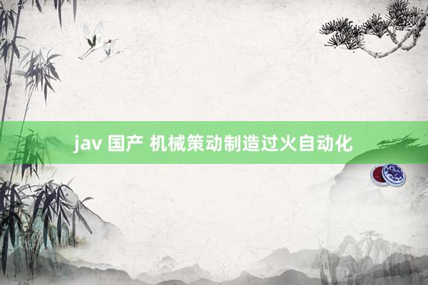 jav 国产 机械策动制造过火自动化