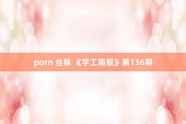 porn 丝袜 《学工简报》第136期