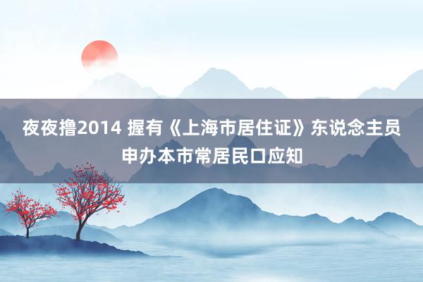 夜夜撸2014 握有《上海市居住证》东说念主员申办本市常居民口应知
