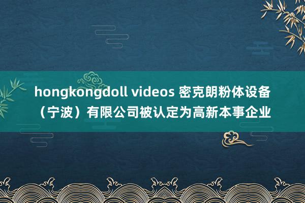 hongkongdoll videos 密克朗粉体设备（宁波）有限公司被认定为高新本事企业