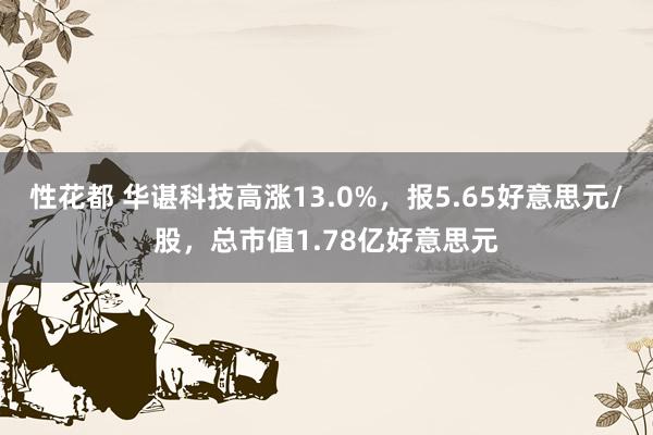 性花都 华谌科技高涨13.0%，报5.65好意思元/股，总市值1.78亿好意思元
