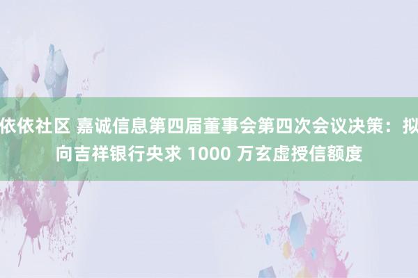 依依社区 嘉诚信息第四届董事会第四次会议决策：拟向吉祥银行央求 1000 万玄虚授信额度