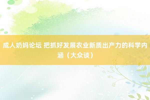 成人奶妈论坛 把抓好发展农业新质出产力的科学内涵（大众谈）