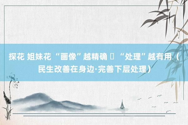 探花 姐妹花 “画像”越精确  “处理”越有用（民生改善在身边·完善下层处理）