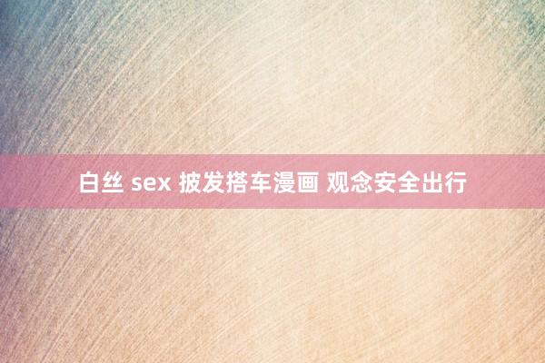 白丝 sex 披发搭车漫画 观念安全出行