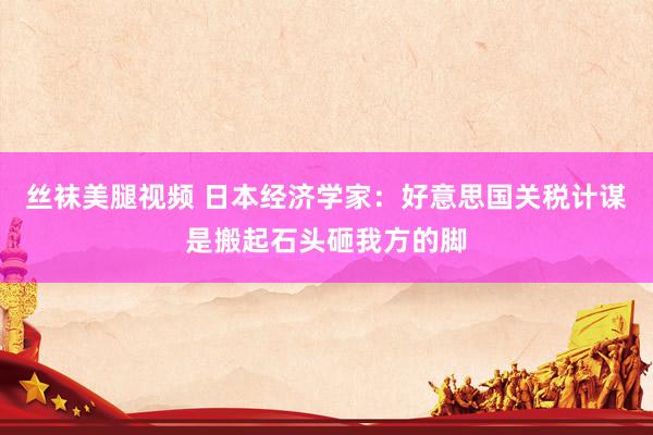 丝袜美腿视频 日本经济学家：好意思国关税计谋是搬起石头砸我方的脚
