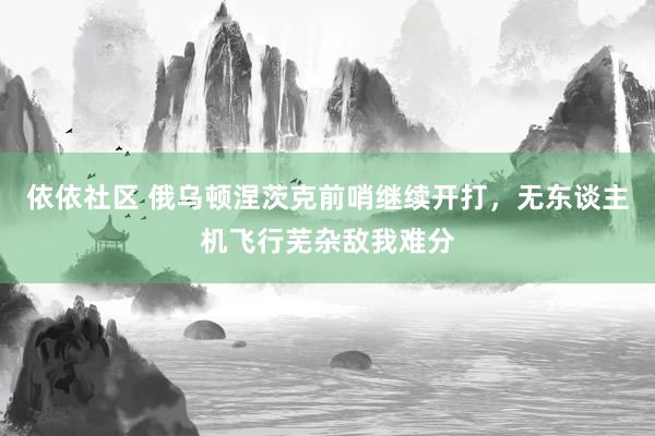 依依社区 俄乌顿涅茨克前哨继续开打，无东谈主机飞行芜杂敌我难分