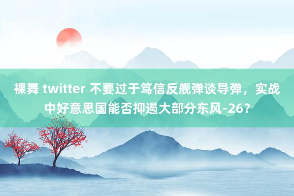 裸舞 twitter 不要过于笃信反舰弹谈导弹，实战中好意思国能否抑遏大部分东风-26？