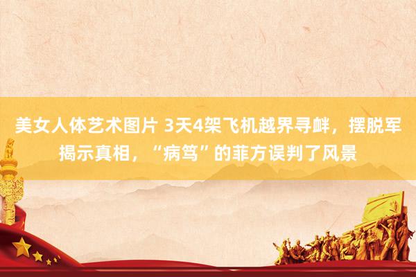 美女人体艺术图片 3天4架飞机越界寻衅，摆脱军揭示真相，“病笃”的菲方误判了风景