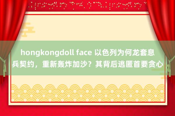 hongkongdoll face 以色列为何龙套息兵契约，重新轰炸加沙？其背后逃匿首要贪心