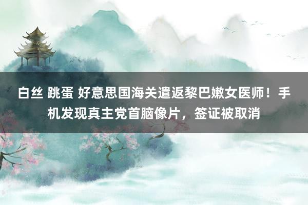 白丝 跳蛋 好意思国海关遣返黎巴嫩女医师！手机发现真主党首脑像片，签证被取消