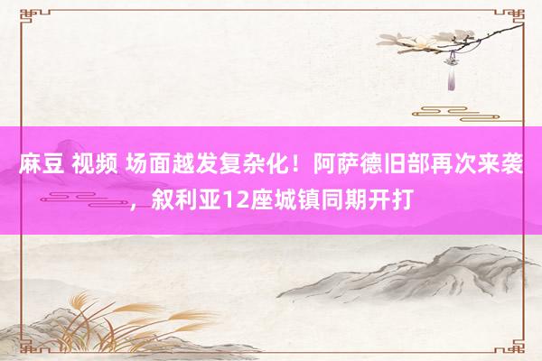 麻豆 视频 场面越发复杂化！阿萨德旧部再次来袭，叙利亚12座城镇同期开打
