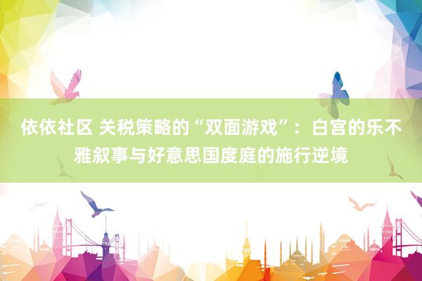 依依社区 关税策略的“双面游戏”：白宫的乐不雅叙事与好意思国度庭的施行逆境