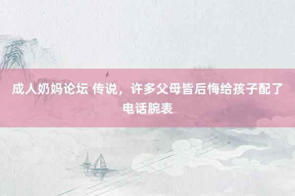 成人奶妈论坛 传说，许多父母皆后悔给孩子配了电话腕表