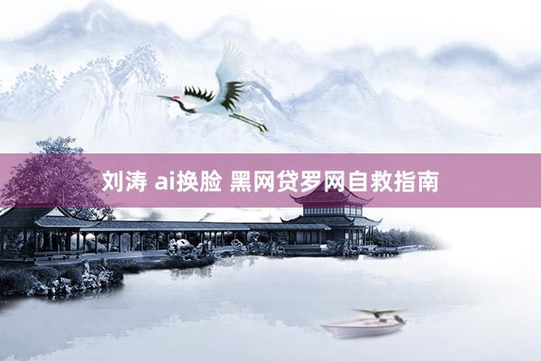 刘涛 ai换脸 黑网贷罗网自救指南