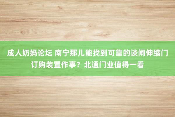成人奶妈论坛 南宁那儿能找到可靠的谈闸伸缩门订购装置作事？北通门业值得一看