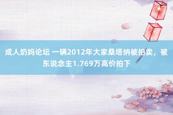 成人奶妈论坛 一辆2012年大家桑塔纳被拍卖，被东说念主1.769万高价拍下