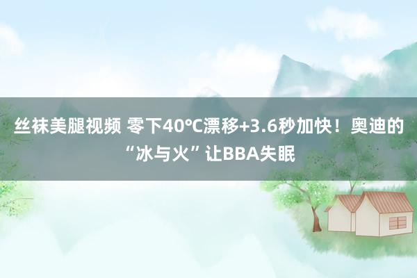 丝袜美腿视频 零下40℃漂移+3.6秒加快！奥迪的“冰与火”让BBA失眠