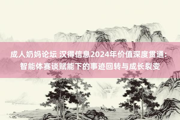 成人奶妈论坛 汉得信息2024年价值深度贯通: 智能体赛谈赋能下的事迹回转与成长裂变