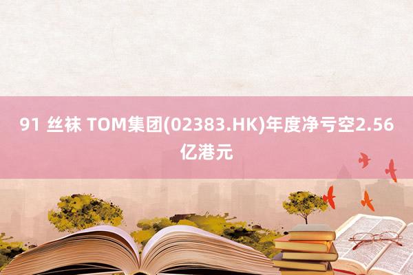 91 丝袜 TOM集团(02383.HK)年度净亏空2.56亿港元